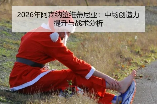 2026年阿森纳签维蒂尼亚：中场创造力提升与战术分析