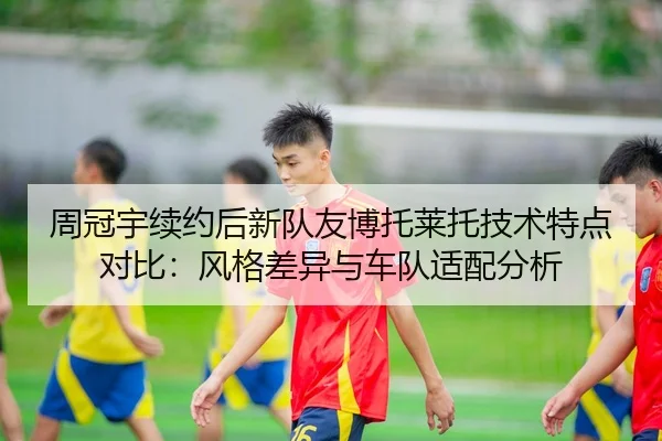 周冠宇续约后新队友博托莱托技术特点对比：风格差异与车队适配分析