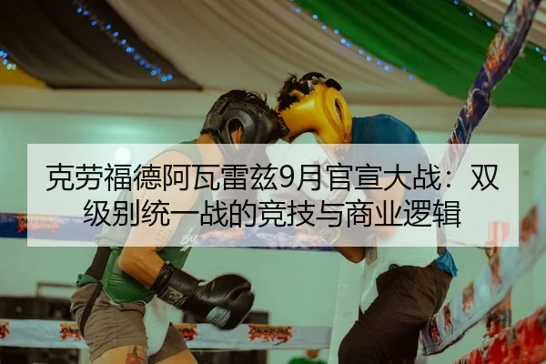 克劳福德阿瓦雷兹9月官宣大战：双级别统一战的竞技与商业逻辑